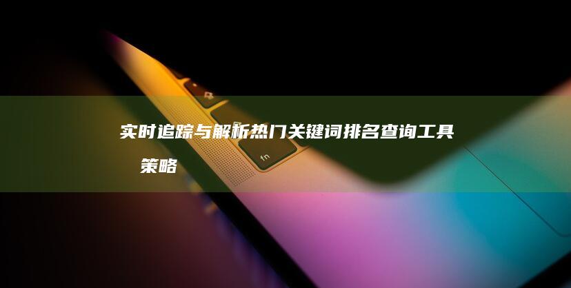 实时追踪与解析：热门关键词排名查询工具及策略