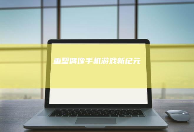 重塑偶像：手机游戏新纪元