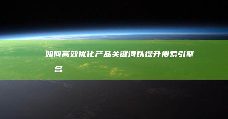 如何高效优化产品关键词以提升搜索引擎排名